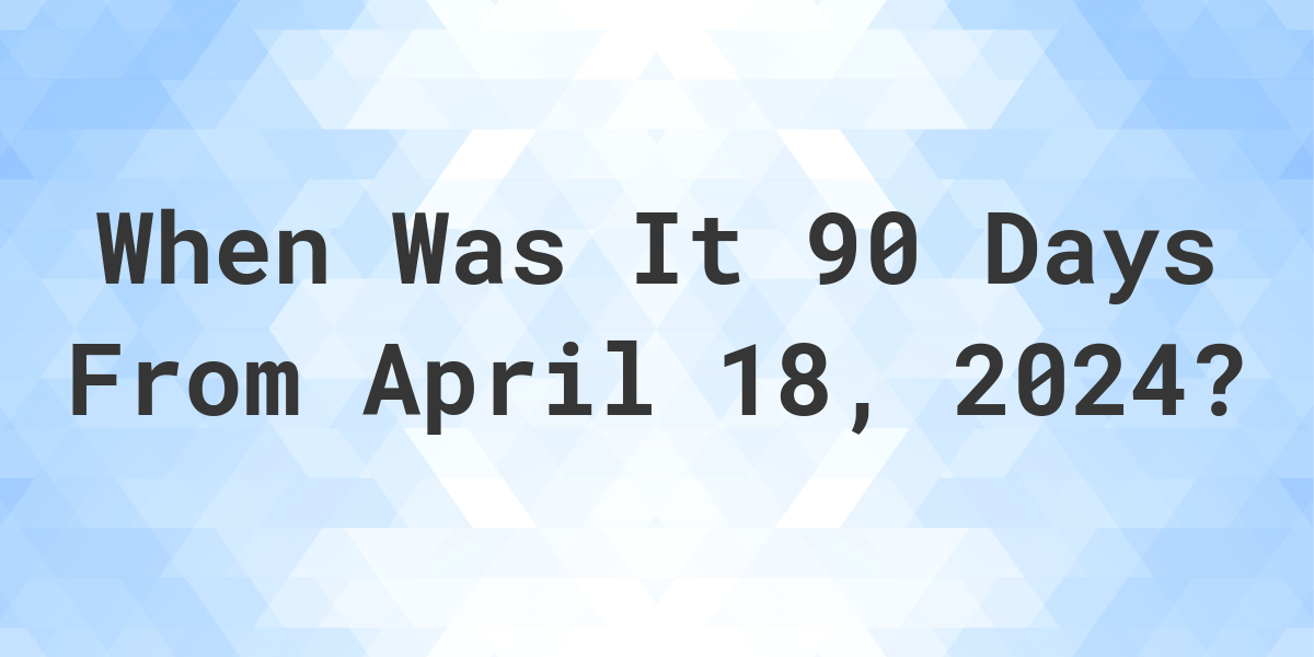 What Day Was It 90 Days From April 18, 2024? Calculatio