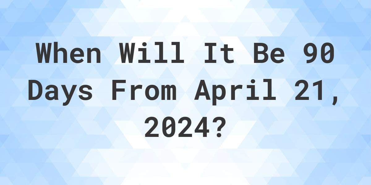 What Day Was It 90 Days From April 21, 2023? Calculatio