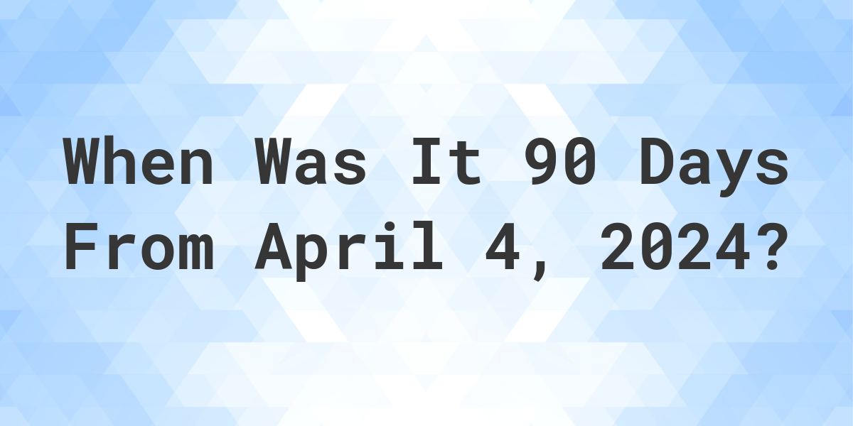 What Day Was It 90 Days From April 4, 2023? Calculatio