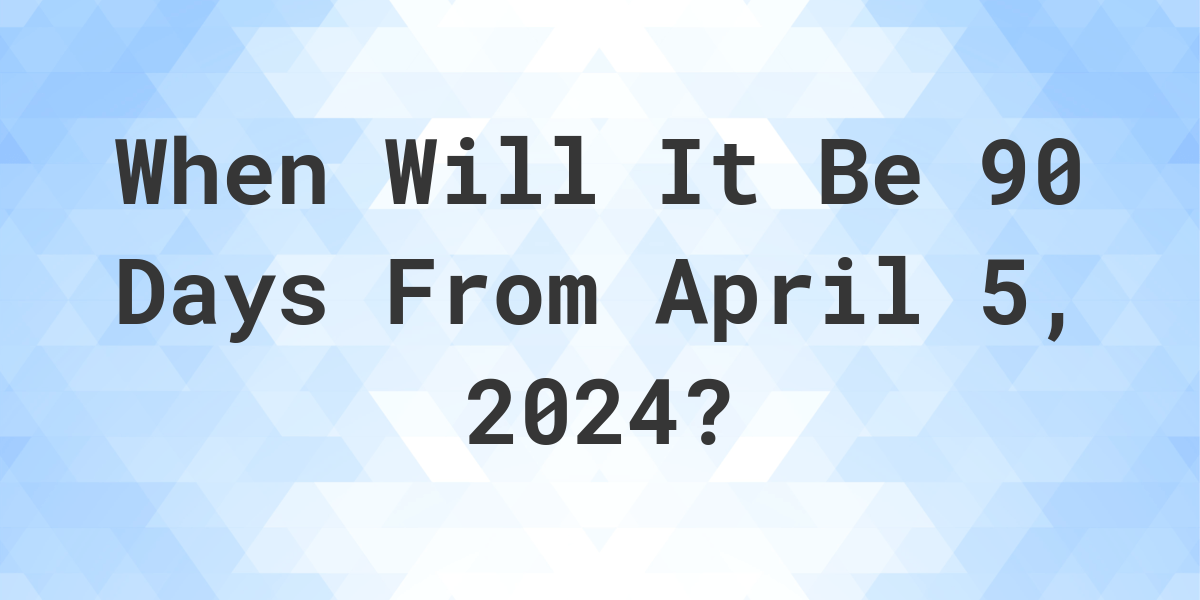 What is 90 Days From April 5, 2024? Calculatio