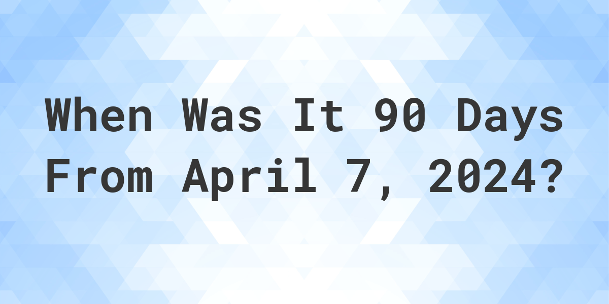 What is 90 Days From April 7, 2025? Calculatio