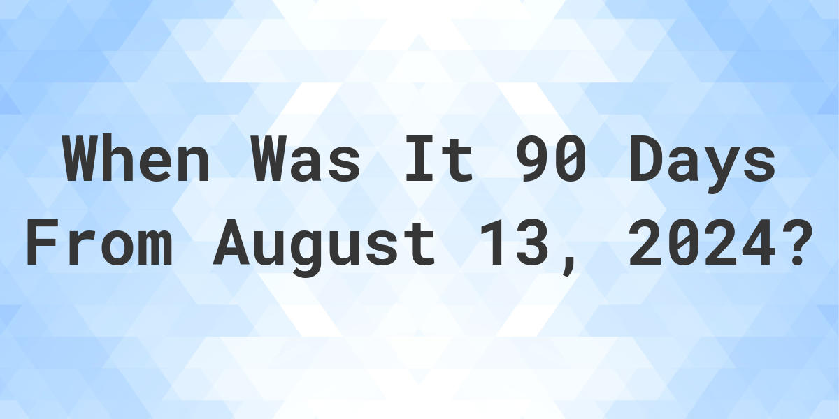 What Is 90 Days From August 13 2024 Calculatio