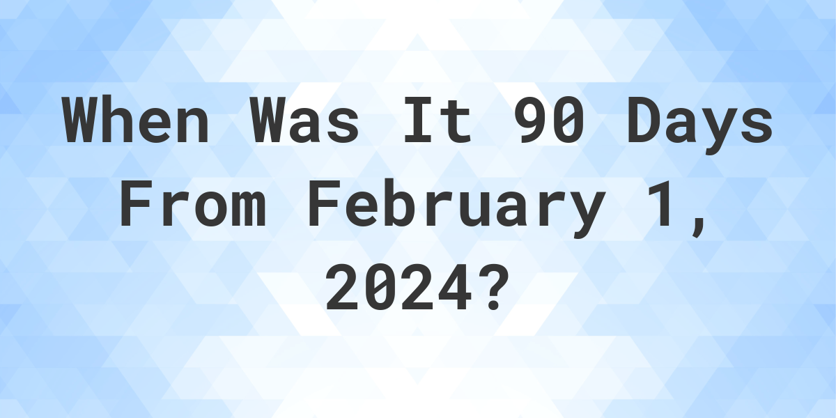 What is 90 Days From February 1, 2024? Calculatio