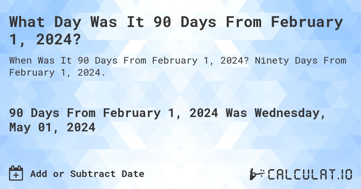 What Day Was It 90 Days From February 1, 2024?. Ninety Days From February 1, 2024.