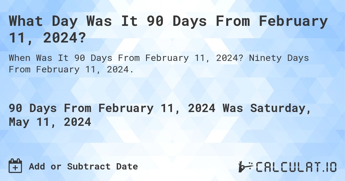 What is 90 Days From February 11, 2024?. Ninety Days From February 11, 2024.