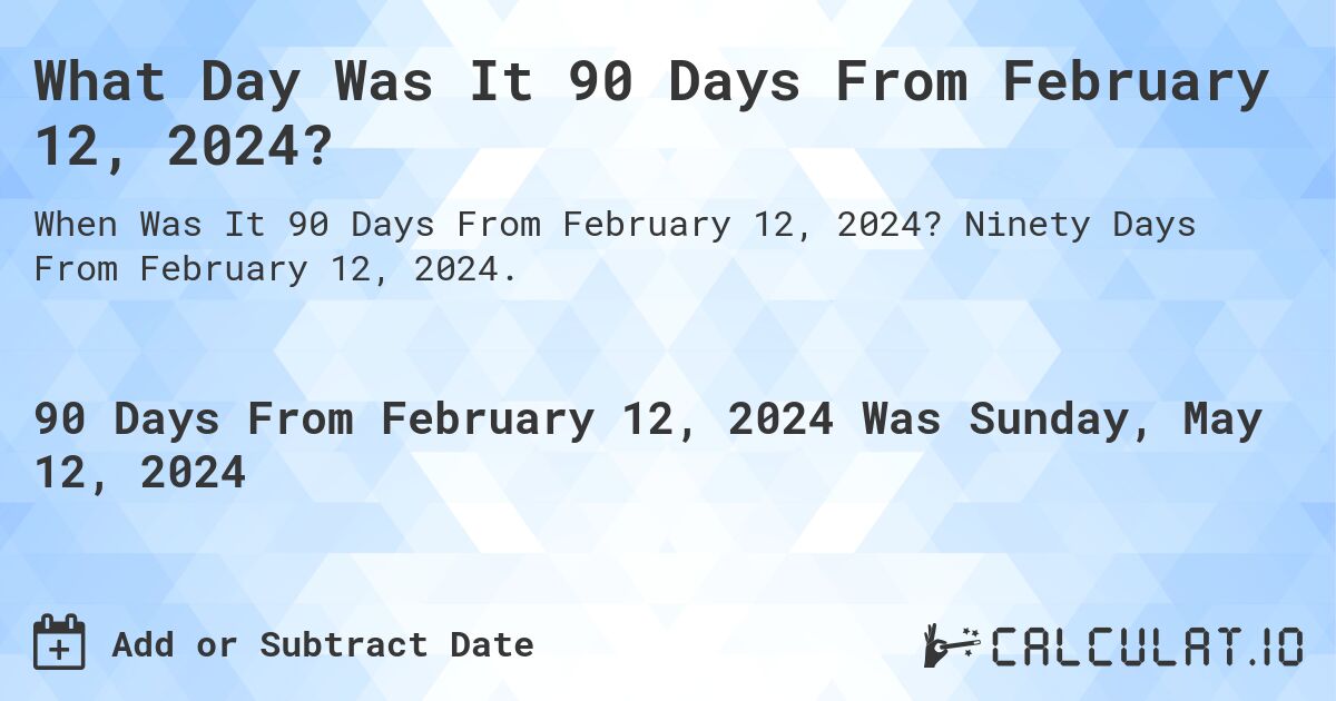 What is 90 Days From February 12, 2024?. Ninety Days From February 12, 2024.