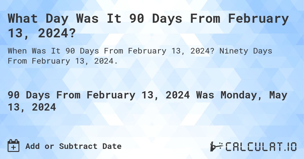 What is 90 Days From February 13, 2024?. Ninety Days From February 13, 2024.
