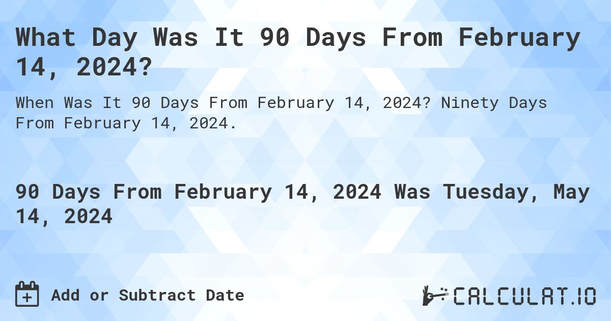 What is 90 Days From February 14, 2024?. Ninety Days From February 14, 2024.