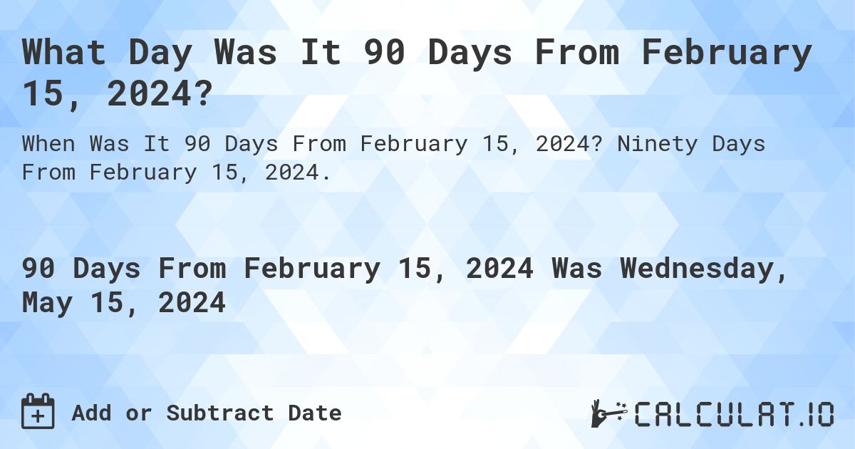 What is 90 Days From February 15, 2024?. Ninety Days From February 15, 2024.