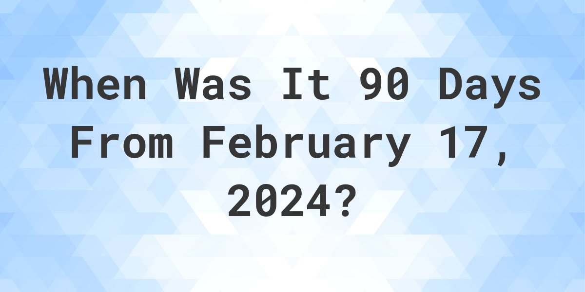 What is 90 Days From February 17, 2024? Calculatio