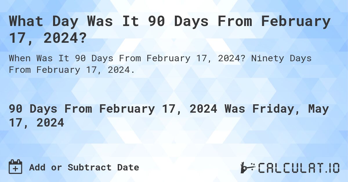 What is 90 Days From February 17, 2024?. Ninety Days From February 17, 2024.