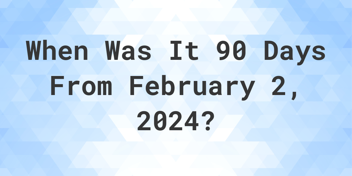 What is 90 Days From February 2, 2025? Calculatio