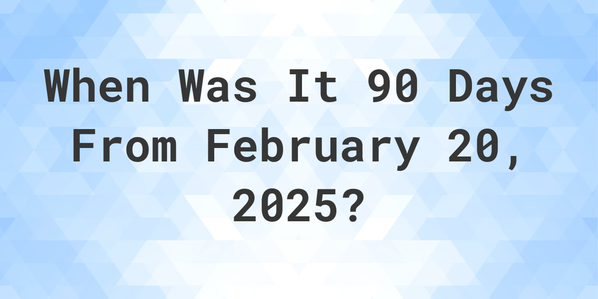 What is 90 Days From February 20, 2024? Calculatio