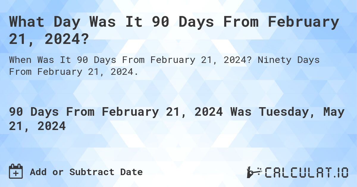 What is 90 Days From February 21, 2024?. Ninety Days From February 21, 2024.