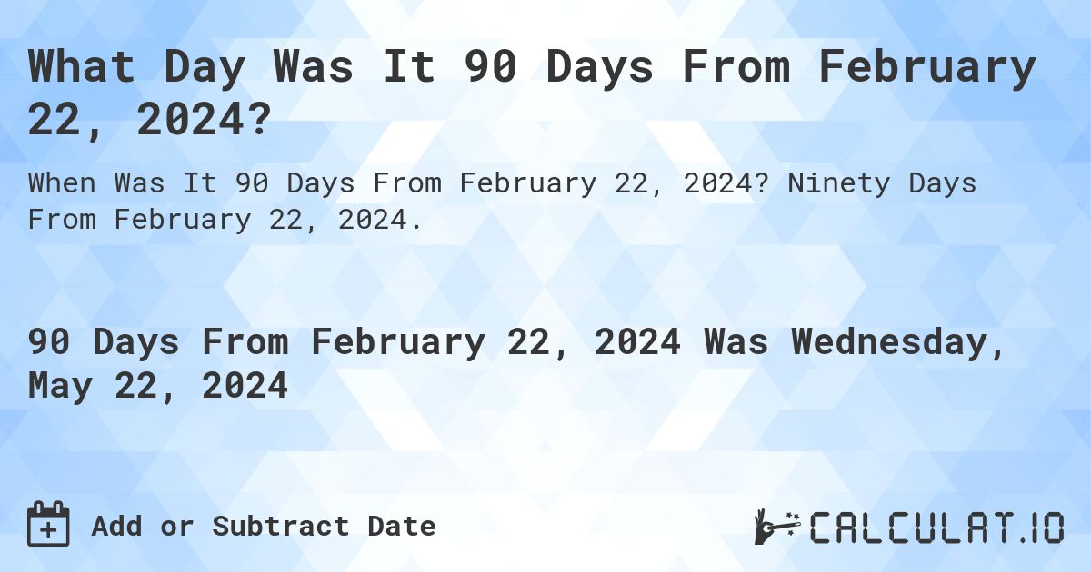 What is 90 Days From February 22, 2024?. Ninety Days From February 22, 2024.