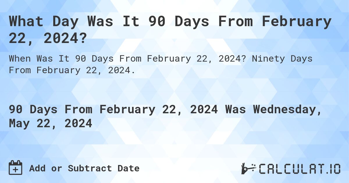 What Day Was It 90 Days From February 22, 2024?. Ninety Days From February 22, 2024.