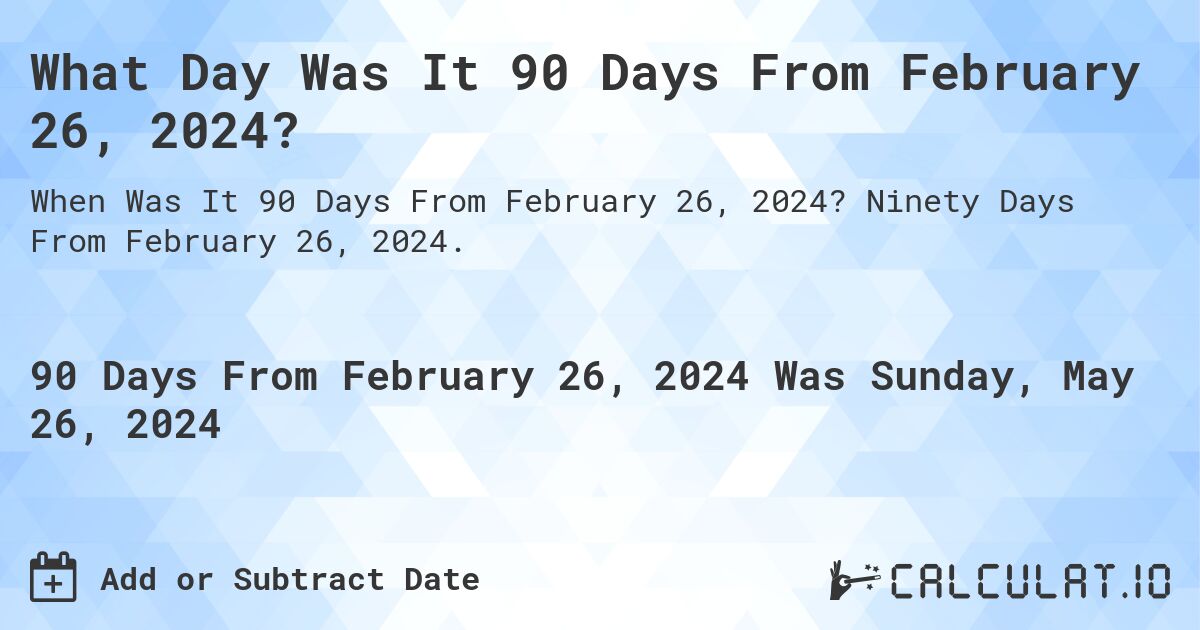 What is 90 Days From February 26, 2024?. Ninety Days From February 26, 2024.