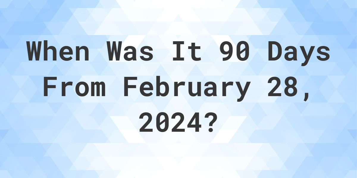 What is 90 Days From February 28, 2024? Calculatio