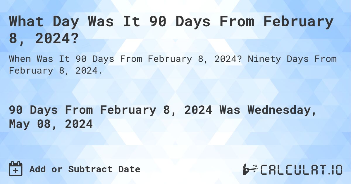 What is 90 Days From February 8, 2024?. Ninety Days From February 8, 2024.