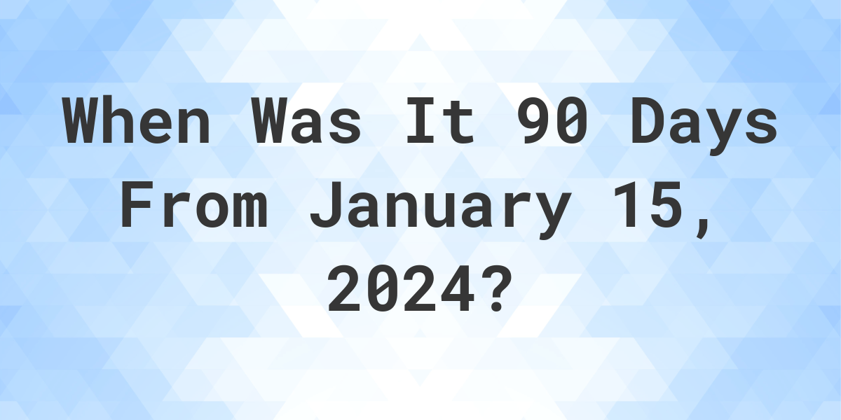 What is 90 Days From January 15, 2024? Calculatio