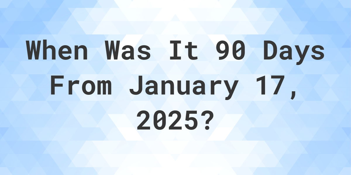 What Day Was It 90 Days From January 17, 2025? - Calculatio