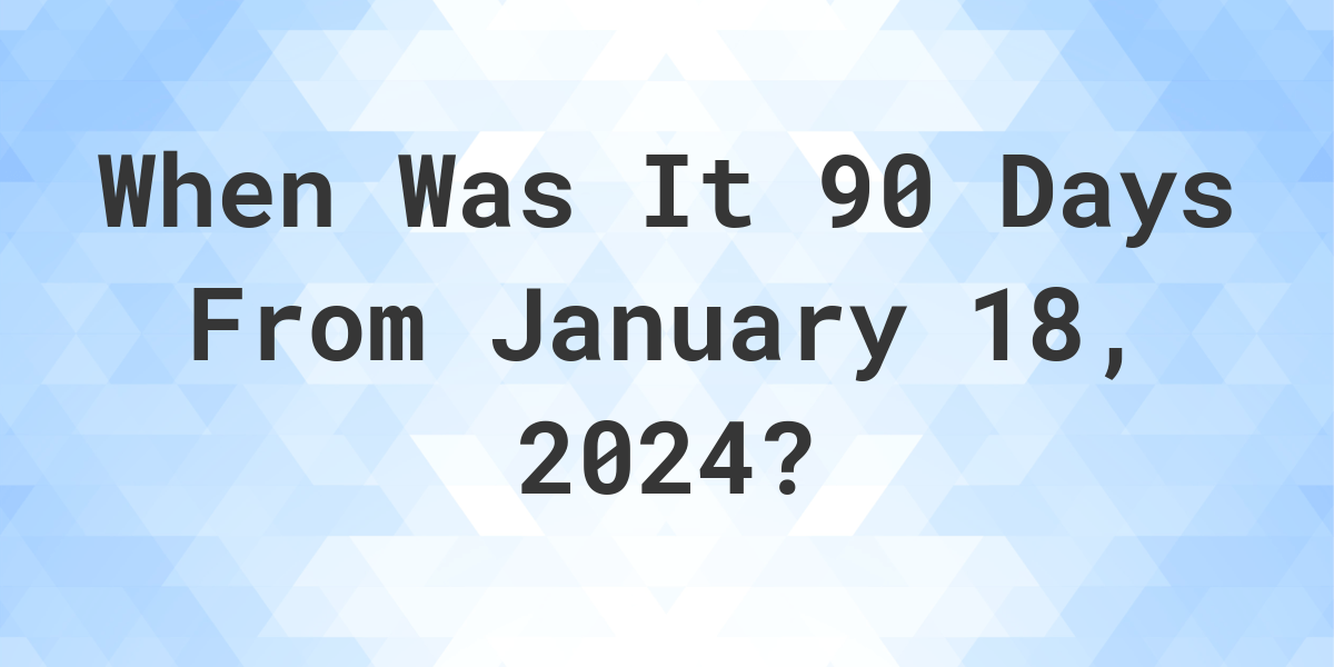 What is 90 Days From January 18, 2024? Calculatio