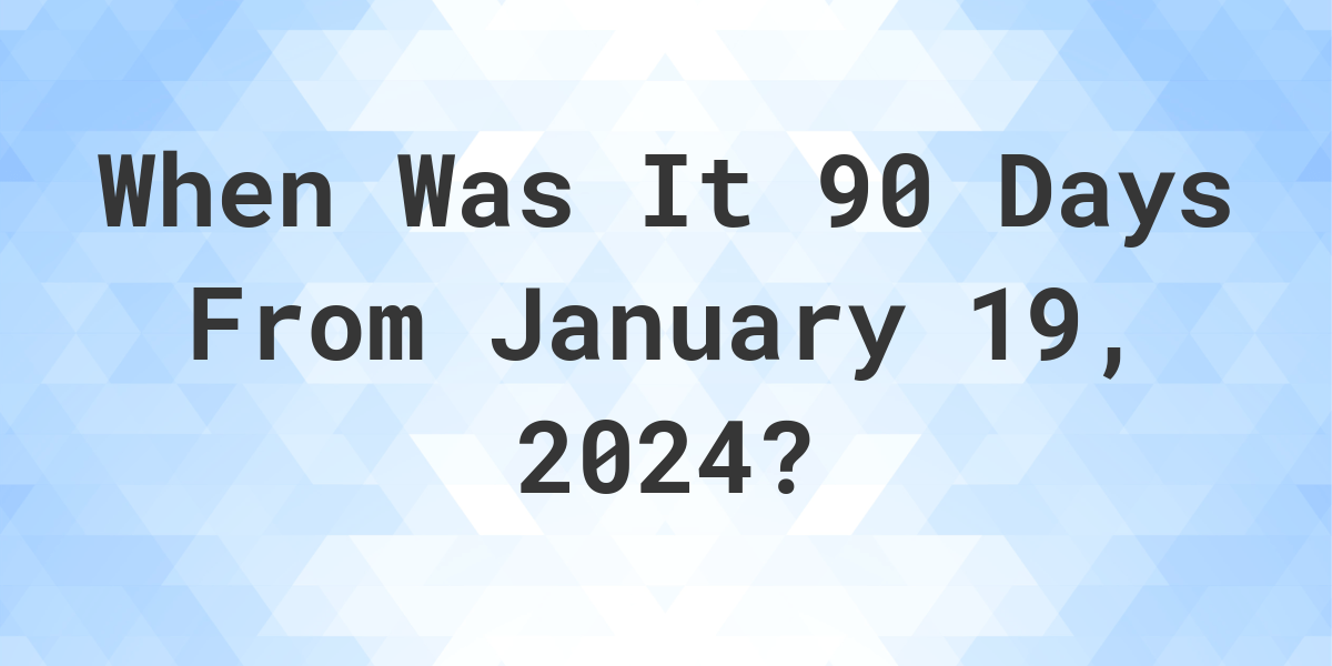 What is 90 Days From January 19, 2024? Calculatio