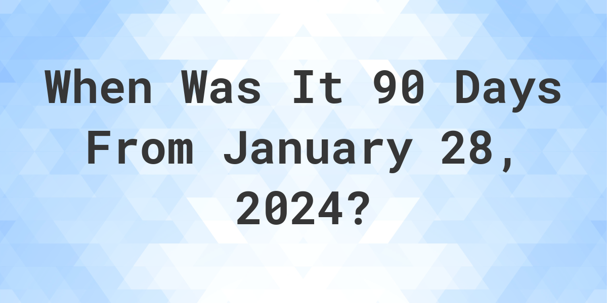 What is 90 Days From January 28, 2024? Calculatio