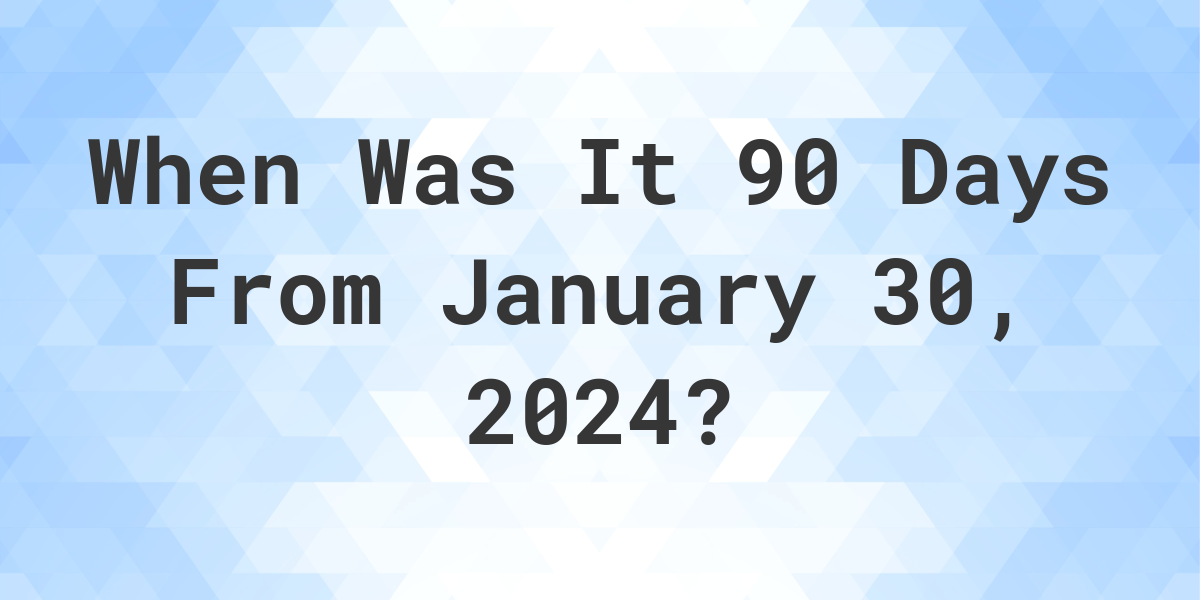 What Day Was It 90 Days From January 30, 2024? Calculatio