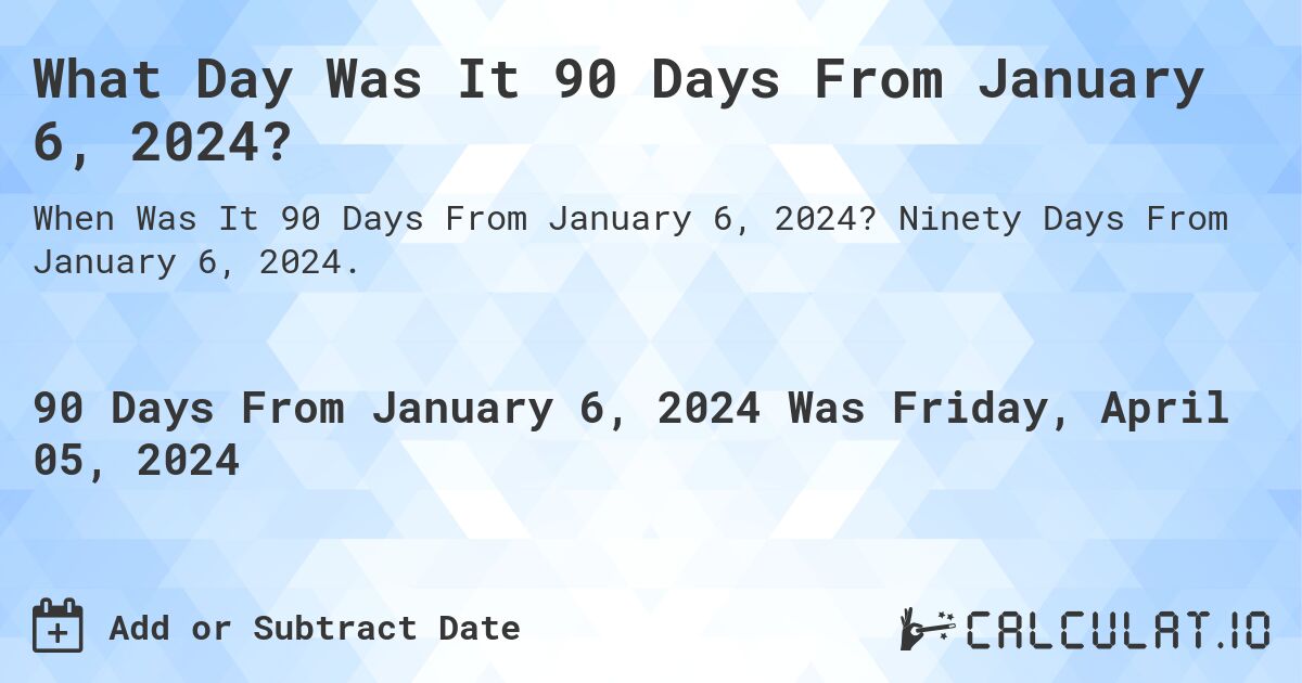 What Day Was It 90 Days From January 6, 2024?. Ninety Days From January 6, 2024.