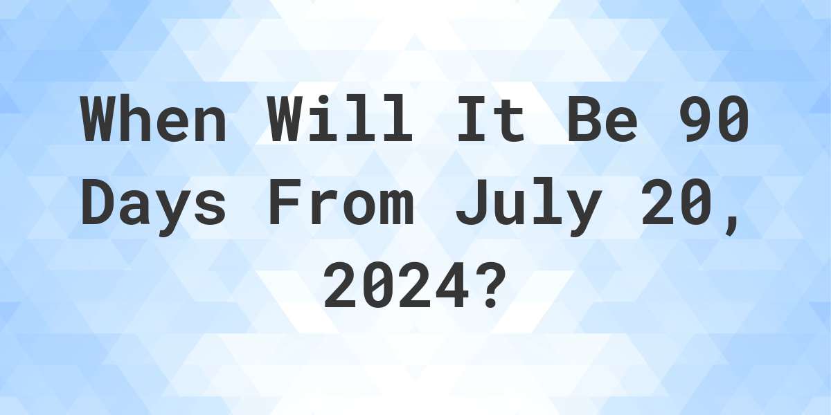 What is 90 Days From July 20, 2024? Calculatio