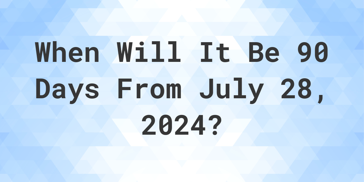 What is 90 Days From July 28, 2024? Calculatio