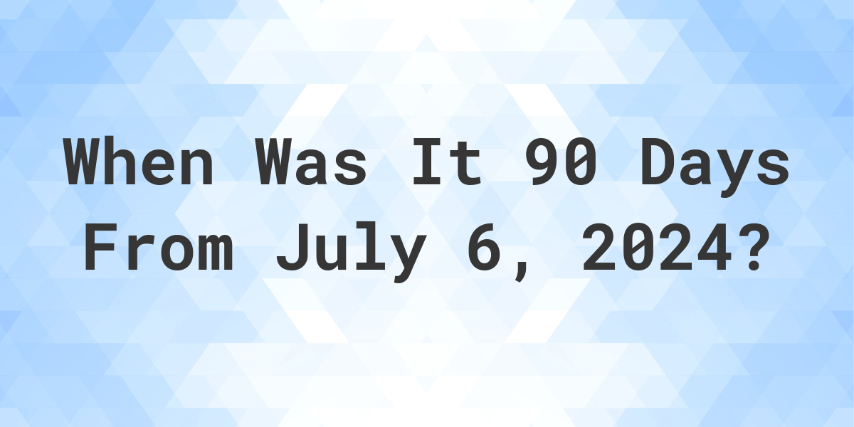 What is 90 Days From July 6, 2024? Calculatio