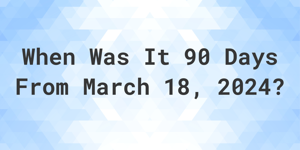 What Day Was It 90 Days From March 18, 2023? Calculatio