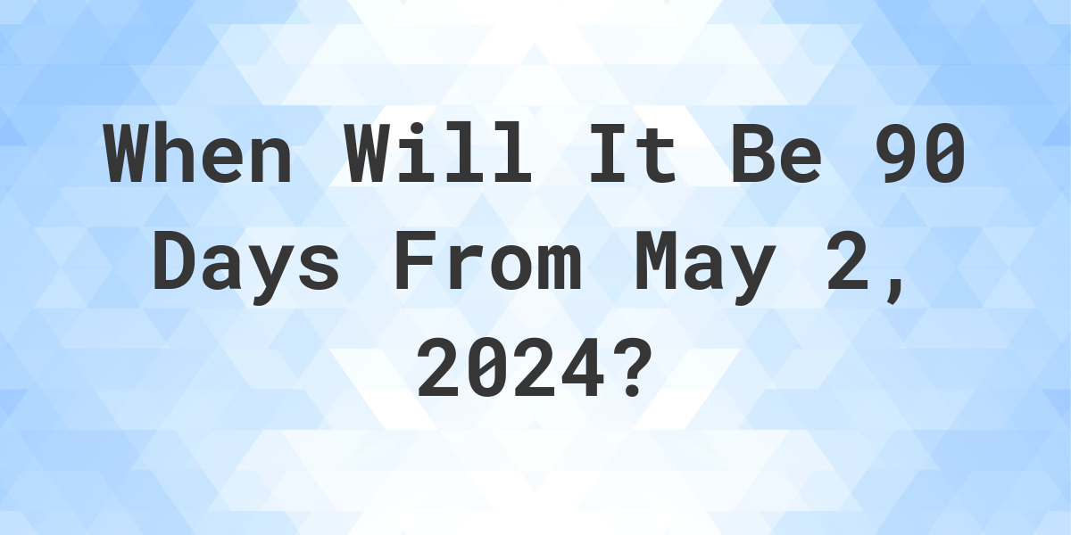What is 90 Days From May 2, 2024? Calculatio
