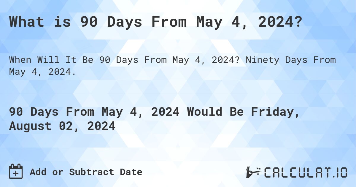 What is 90 Days From May 4, 2024?. Ninety Days From May 4, 2024.