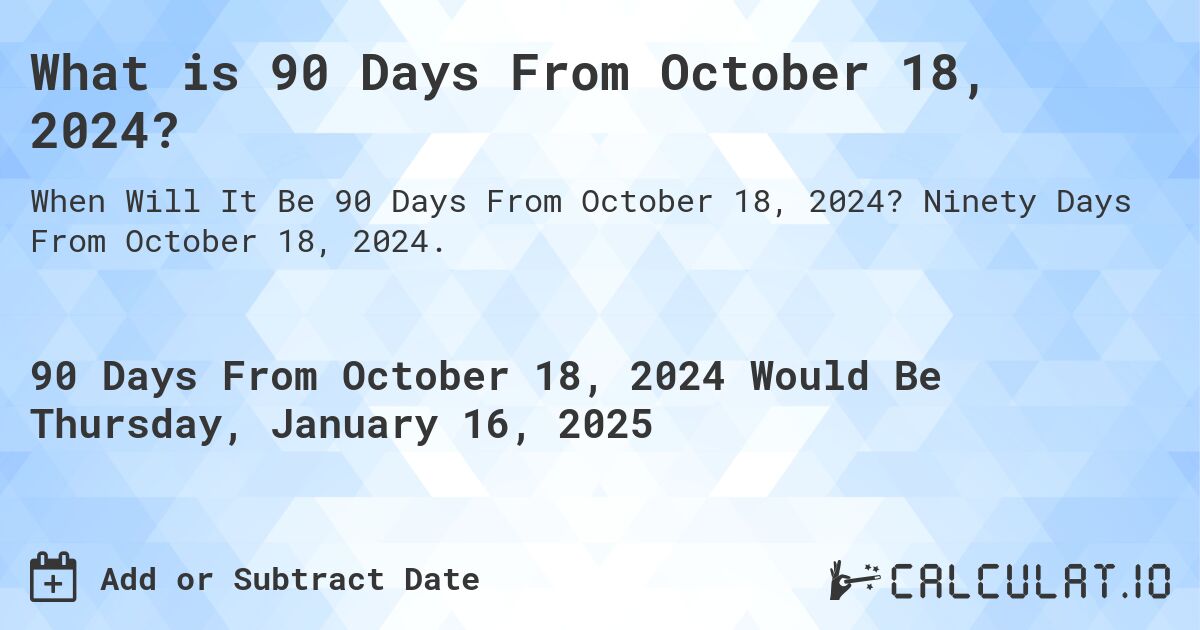 What is 90 Days From October 18, 2024?. Ninety Days From October 18, 2024.