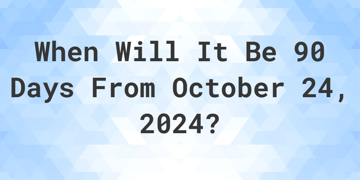 What is 90 Days From October 24, 2024? Calculatio