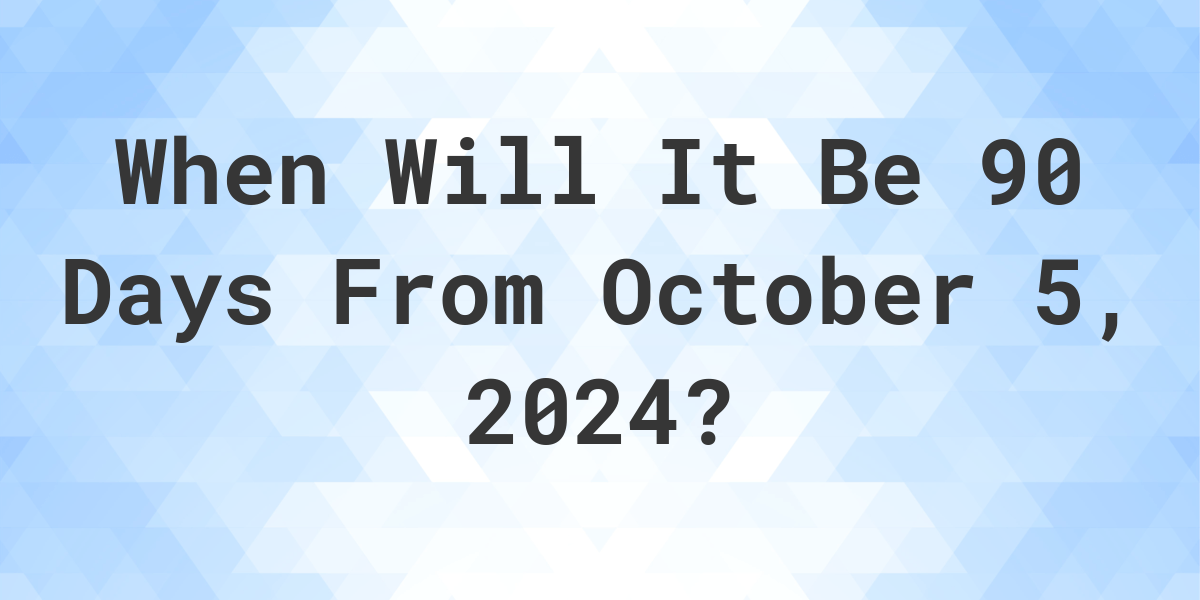 What is 90 Days From October 5, 2023? Calculatio