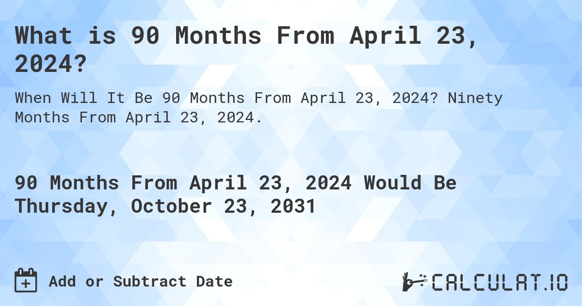 What is 90 Months From April 23, 2024?. Ninety Months From April 23, 2024.