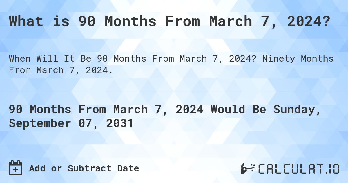 What is 90 Months From March 7, 2024?. Ninety Months From March 7, 2024.
