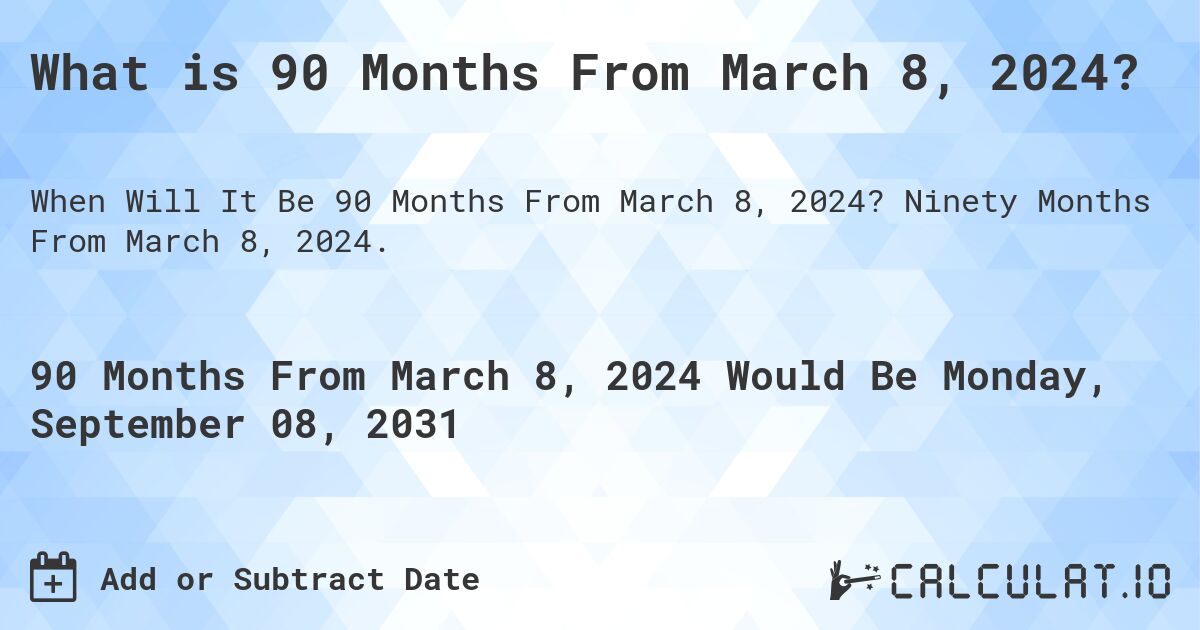 What is 90 Months From March 8, 2024?. Ninety Months From March 8, 2024.