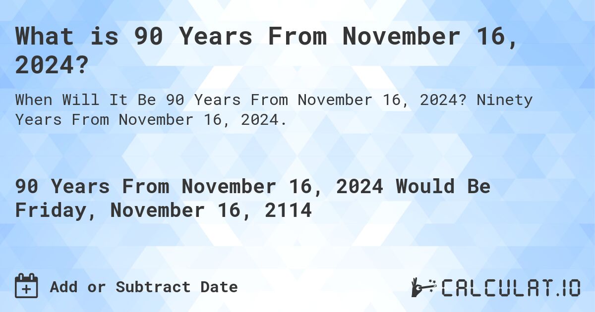 What is 90 Years From November 16, 2024?. Ninety Years From November 16, 2024.