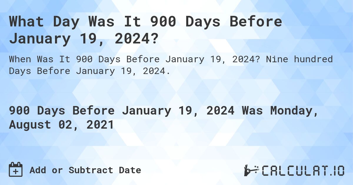 What Day Was It 900 Days Before January 19, 2024?. Nine hundred Days Before January 19, 2024.