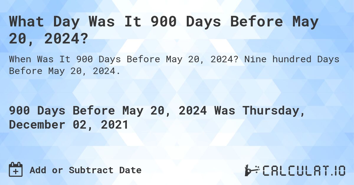 What Day Was It 900 Days Before May 20, 2024?. Nine hundred Days Before May 20, 2024.