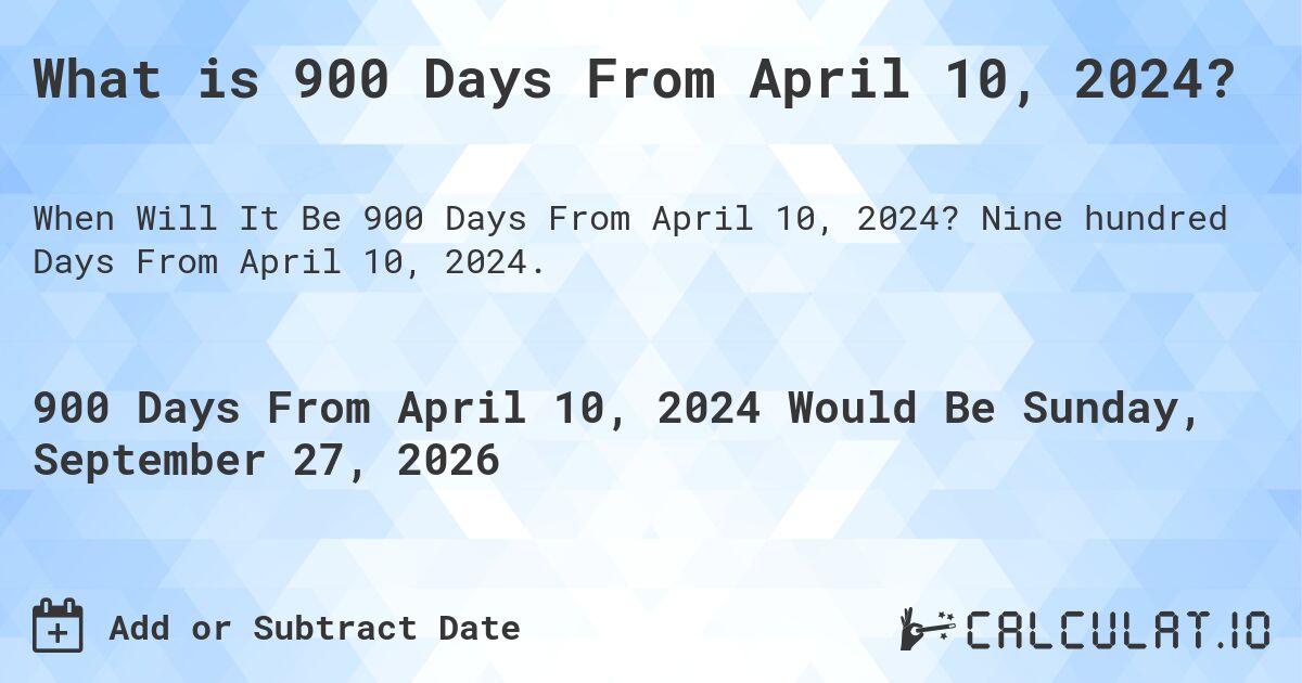 What is 900 Days From April 10, 2024?. Nine hundred Days From April 10, 2024.