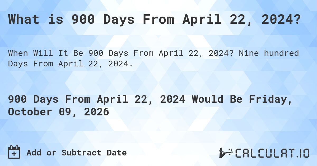 What is 900 Days From April 22, 2024?. Nine hundred Days From April 22, 2024.