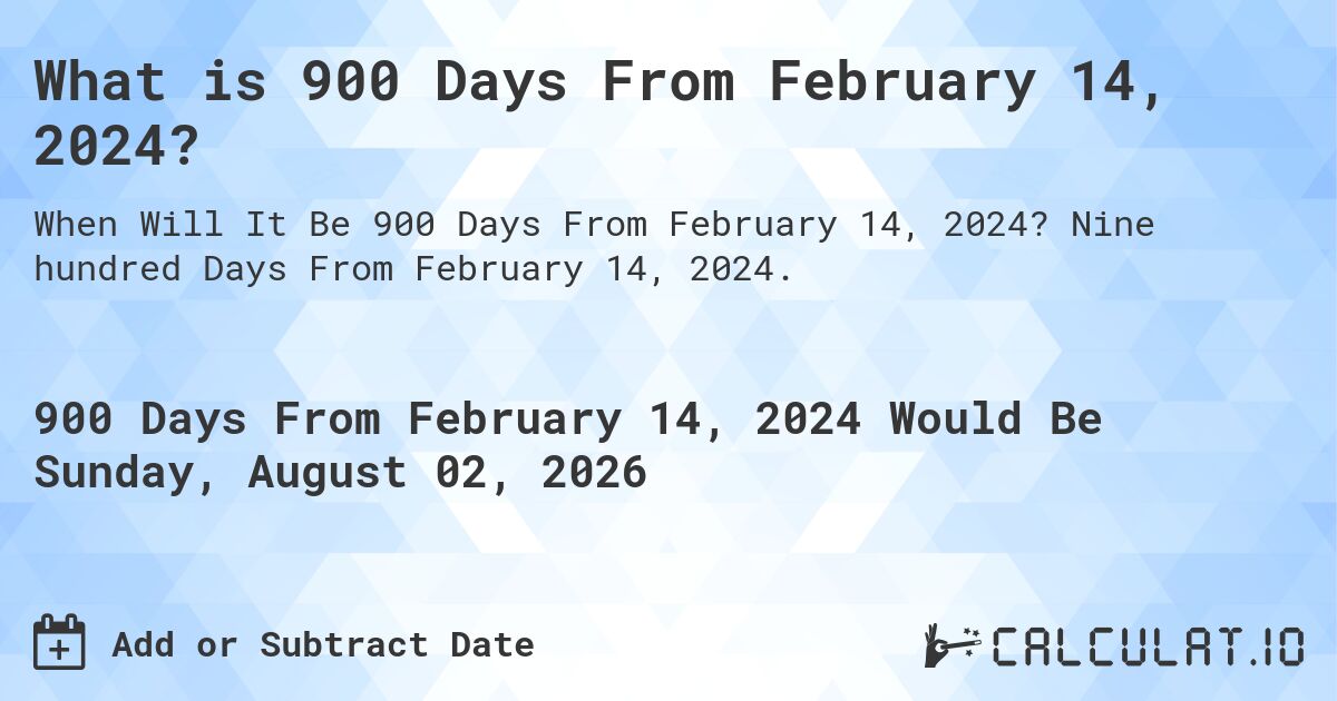 What is 900 Days From February 14, 2024?. Nine hundred Days From February 14, 2024.