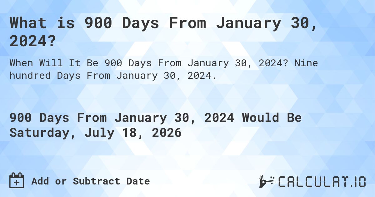 What is 900 Days From January 30, 2024?. Nine hundred Days From January 30, 2024.