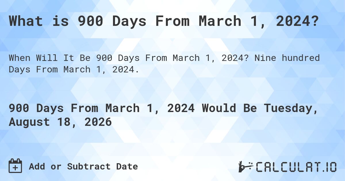 What is 900 Days From March 1, 2024?. Nine hundred Days From March 1, 2024.